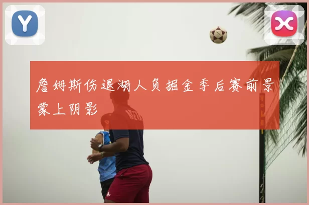 詹姆斯伤退湖人负掘金季后赛前景蒙上阴影