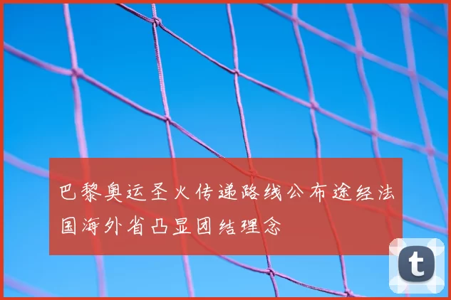 巴黎奥运圣火传递路线公布途经法国海外省凸显团结理念