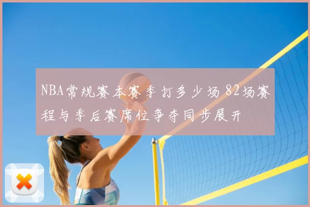 NBA常规赛本赛季打多少场 82场赛程与季后赛席位争夺同步展开