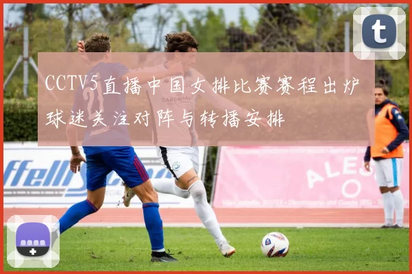 CCTV5直播中国女排比赛赛程出炉 球迷关注对阵与转播安排