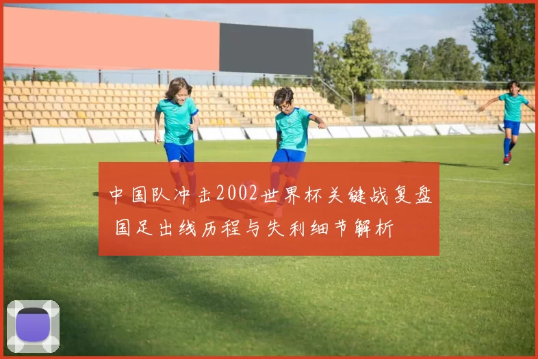 中国队冲击2002世界杯关键战复盘 国足出线历程与失利细节解析