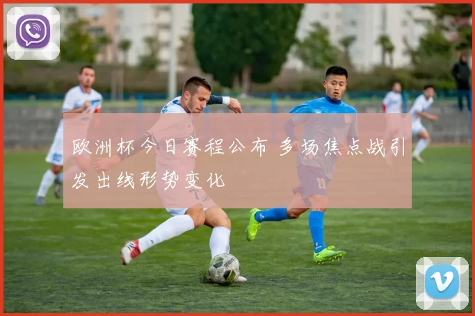 欧洲杯今日赛程公布 多场焦点战引发出线形势变化