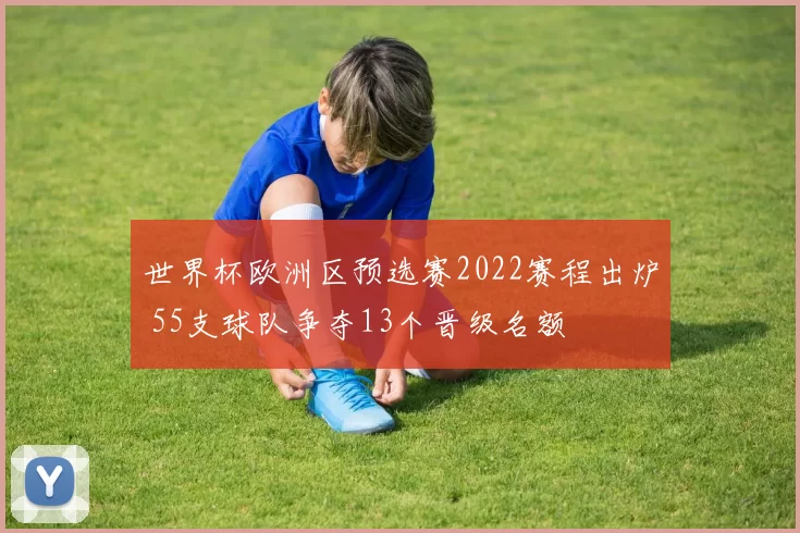 世界杯欧洲区预选赛2022赛程出炉 55支球队争夺13个晋级名额