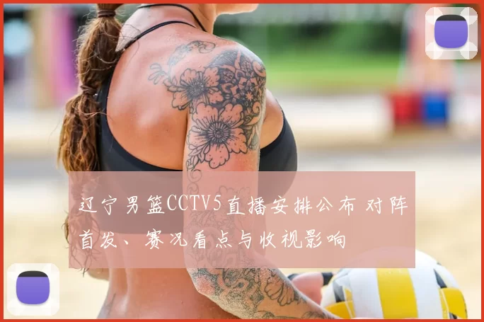 辽宁男篮CCTV5直播安排公布 对阵首发、赛况看点与收视影响
