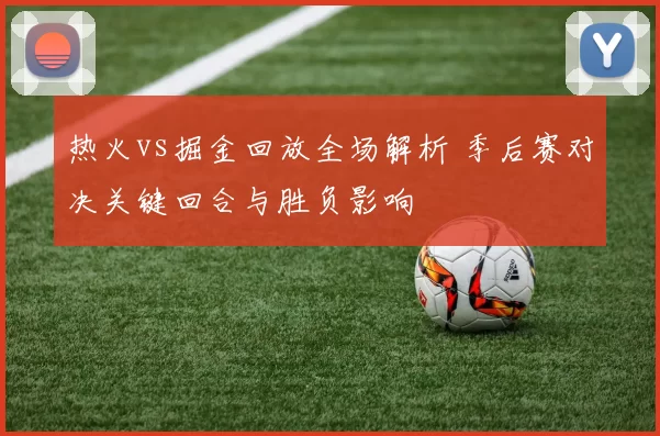 热火vs掘金回放全场解析 季后赛对决关键回合与胜负影响