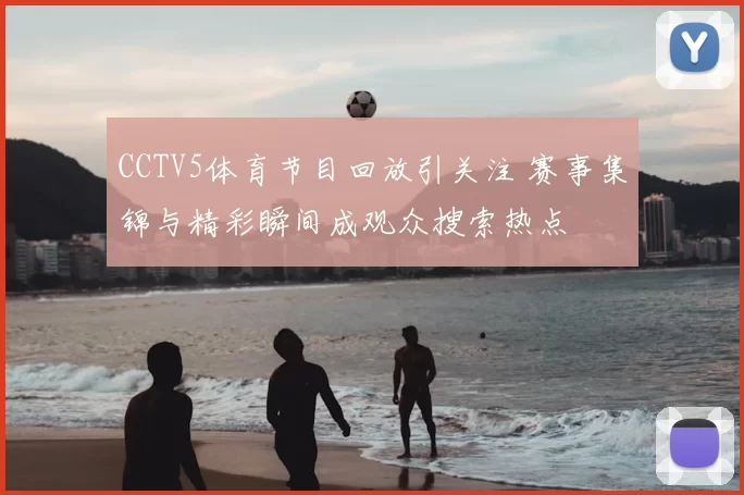 CCTV5体育节目回放引关注 赛事集锦与精彩瞬间成观众搜索热点