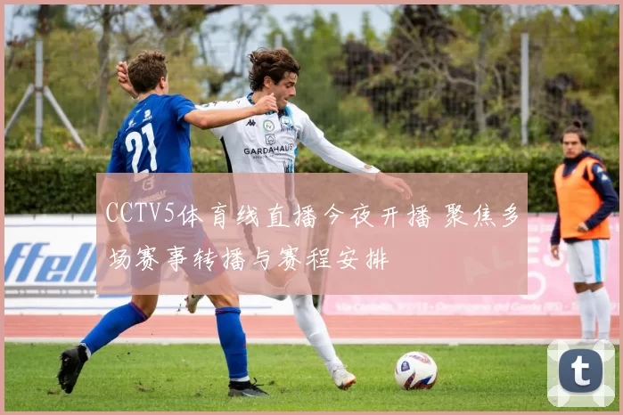 CCTV5体育线直播今夜开播 聚焦多场赛事转播与赛程安排