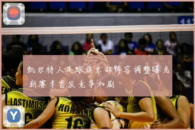 凯尔特人足球俱乐部阵容调整曝光 新赛季首发竞争加剧
