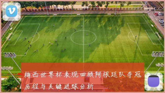 梅西世界杯表现回顾阿根廷队夺冠历程与关键进球分析