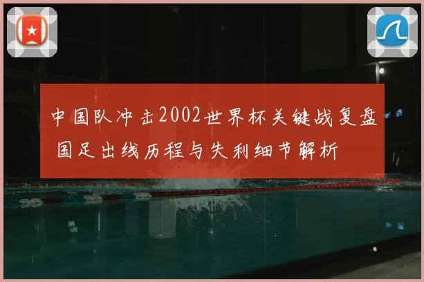 中国队冲击2002世界杯关键战复盘 国足出线历程与失利细节解析