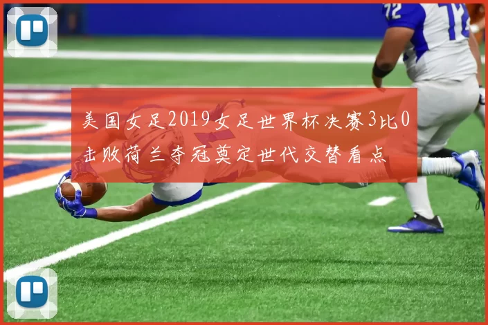 美国女足2019女足世界杯决赛3比0击败荷兰夺冠奠定世代交替看点
