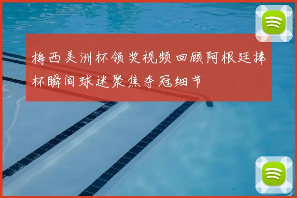 梅西美洲杯领奖视频回顾阿根廷捧杯瞬间球迷聚焦夺冠细节