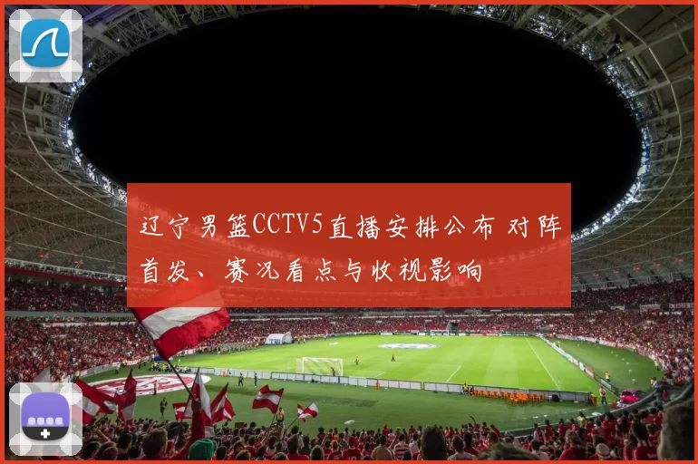 辽宁男篮CCTV5直播安排公布 对阵首发、赛况看点与收视影响
